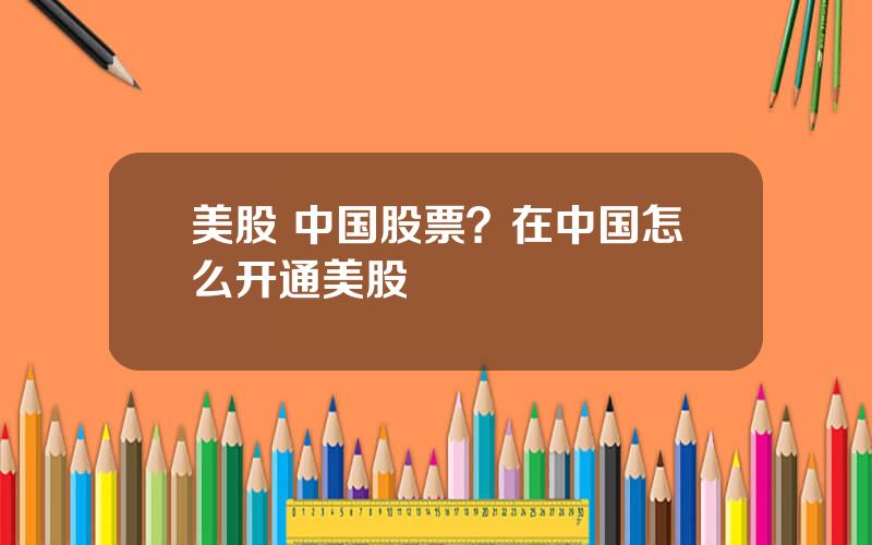 美股 中国股票？在中国怎么开通美股